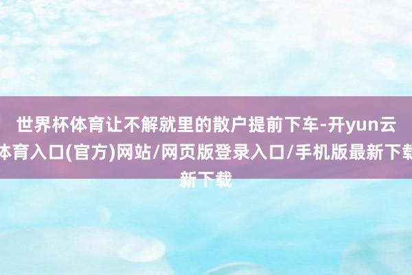 世界杯体育让不解就里的散户提前下车-开yun云体育入口(官方)网站/网页版登录入口/手机版最新下载