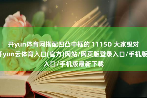 开yun体育网搭配凹凸中框的 1115D 大家级对称双扬-开yun云体育入口(官方)网站/网页版登录入口/手机版最新下载