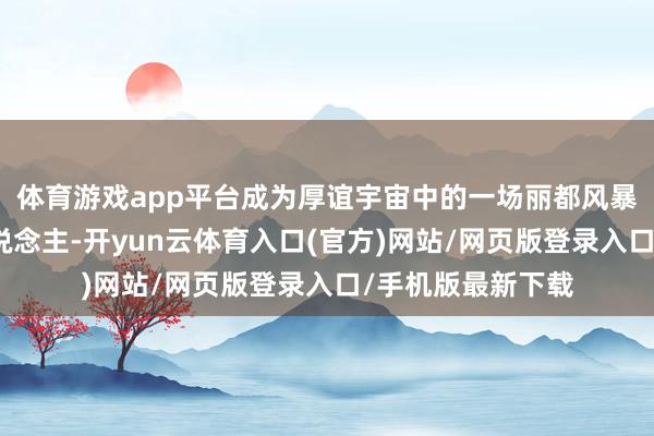体育游戏app平台成为厚谊宇宙中的一场丽都风暴呢？狮子座的东说念主-开yun云体育入口(官方)网站/网页版登录入口/手机版最新下载
