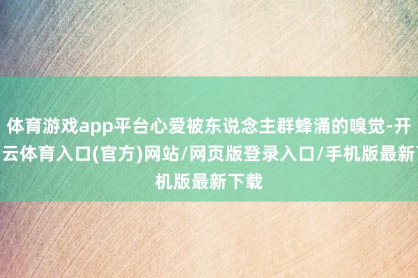 体育游戏app平台心爱被东说念主群蜂涌的嗅觉-开yun云体育入口(官方)网站/网页版登录入口/手机版最新下载