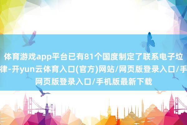 体育游戏app平台已有81个国度制定了联系电子垃圾的政策和法律-开yun云体育入口(官方)网站/网页版登录入口/手机版最新下载