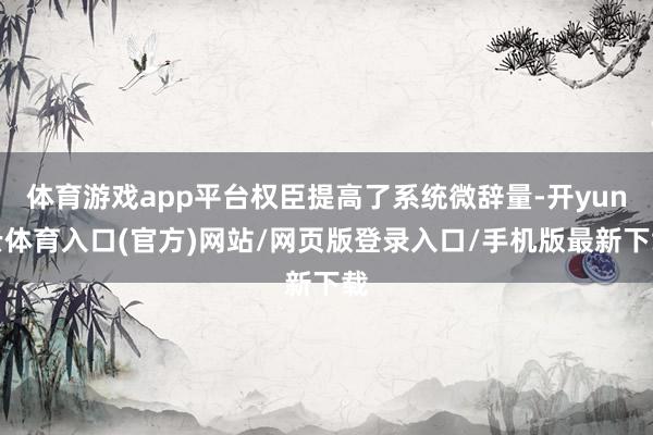 体育游戏app平台权臣提高了系统微辞量-开yun云体育入口(官方)网站/网页版登录入口/手机版最新下载