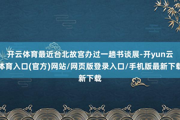 开云体育最近台北故宫办过一趟书谈展-开yun云体育入口(官方)网站/网页版登录入口/手机版最新下载