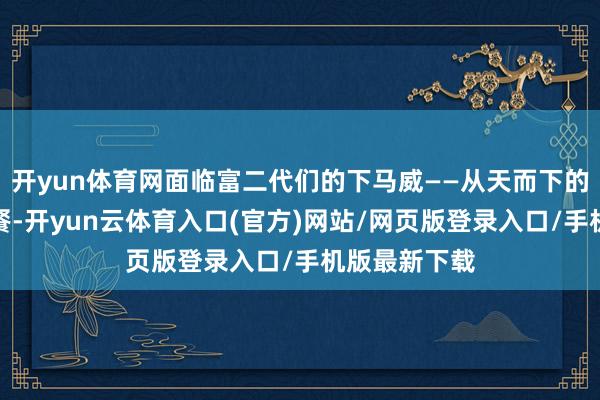 开yun体育网面临富二代们的下马威——从天而下的面粉鸡蛋套餐-开yun云体育入口(官方)网站/网页版登录入口/手机版最新下载