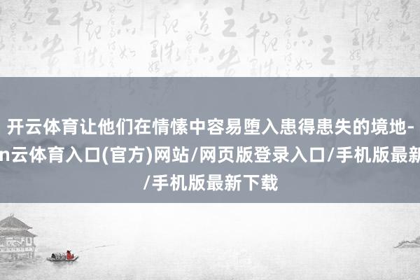 开云体育让他们在情愫中容易堕入患得患失的境地-开yun云体育入口(官方)网站/网页版登录入口/手机版最新下载