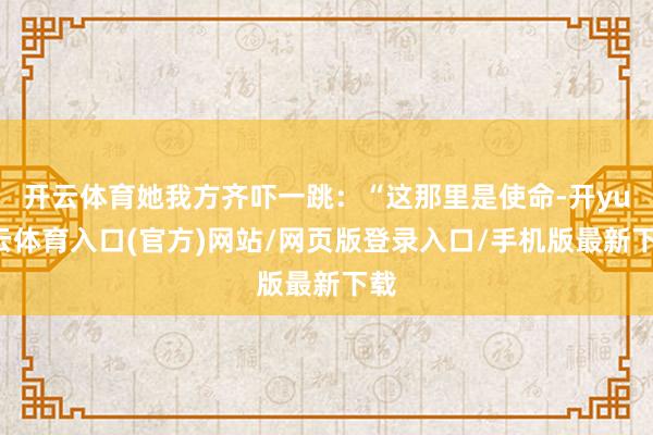 开云体育她我方齐吓一跳：“这那里是使命-开yun云体育入口(官方)网站/网页版登录入口/手机版最新下载