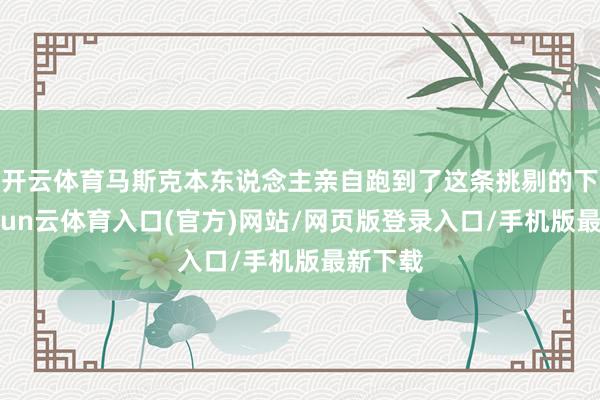 开云体育马斯克本东说念主亲自跑到了这条挑剔的下方-开yun云体育入口(官方)网站/网页版登录入口/手机版最新下载