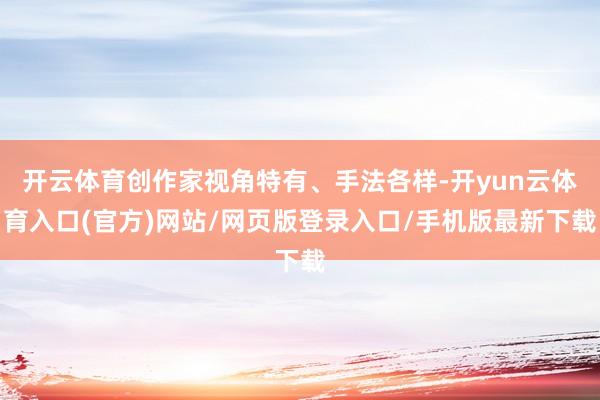 开云体育创作家视角特有、手法各样-开yun云体育入口(官方)网站/网页版登录入口/手机版最新下载