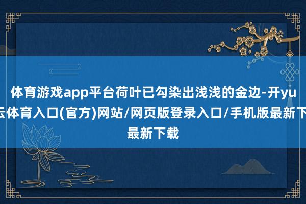 体育游戏app平台荷叶已勾染出浅浅的金边-开yun云体育入口(官方)网站/网页版登录入口/手机版最新下载