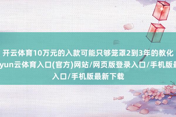 开云体育10万元的入款可能只够笼罩2到3年的教化开销-开yun云体育入口(官方)网站/网页版登录入口/手机版最新下载