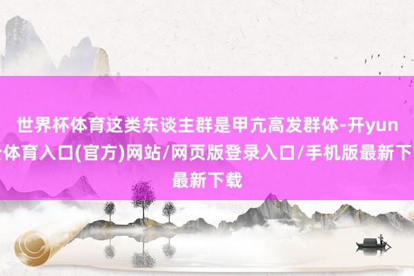 世界杯体育这类东谈主群是甲亢高发群体-开yun云体育入口(官方)网站/网页版登录入口/手机版最新下载