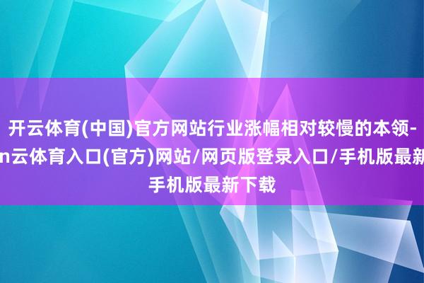 开云体育(中国)官方网站行业涨幅相对较慢的本领-开yun云体育入口(官方)网站/网页版登录入口/手机版最新下载