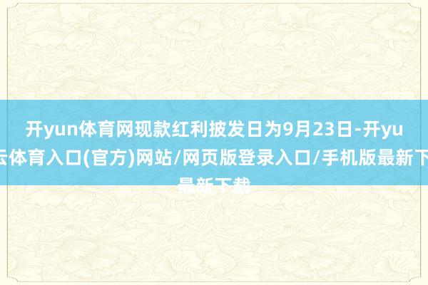 开yun体育网现款红利披发日为9月23日-开yun云体育入口(官方)网站/网页版登录入口/手机版最新下载