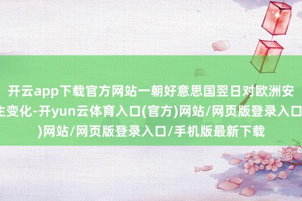 开云app下载官方网站一朝好意思国翌日对欧洲安全承担的脚色发生变化-开yun云体育入口(官方)网站/网页版登录入口/手机版最新下载