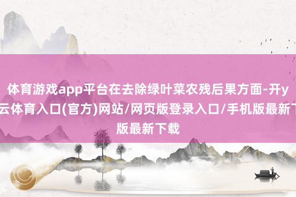 体育游戏app平台在去除绿叶菜农残后果方面-开yun云体育入口(官方)网站/网页版登录入口/手机版最新下载