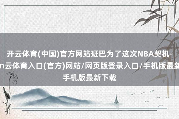 开云体育(中国)官方网站班巴为了这次NBA契机-开yun云体育入口(官方)网站/网页版登录入口/手机版最新下载