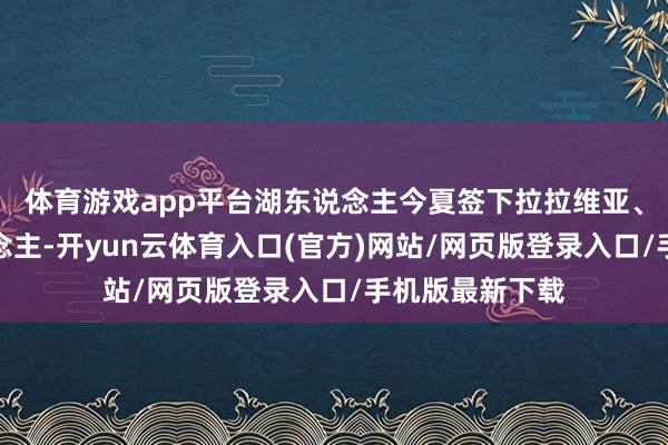 体育游戏app平台湖东说念主今夏签下拉拉维亚、、艾顿等东说念主-开yun云体育入口(官方)网站/网页版登录入口/手机版最新下载