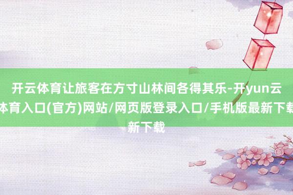 开云体育让旅客在方寸山林间各得其乐-开yun云体育入口(官方)网站/网页版登录入口/手机版最新下载