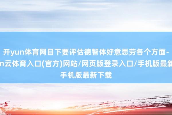 开yun体育网目下要评估德智体好意思劳各个方面-开yun云体育入口(官方)网站/网页版登录入口/手机版最新下载