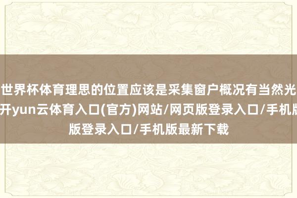 世界杯体育理思的位置应该是采集窗户概况有当然光源的所在-开yun云体育入口(官方)网站/网页版登录入口/手机版最新下载