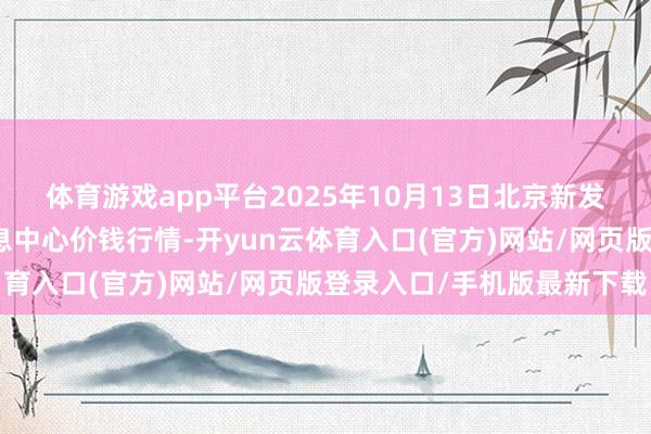 体育游戏app平台2025年10月13日北京新发地农副居品批发商场信息中心价钱行情-开yun云体育入口(官方)网站/网页版登录入口/手机版最新下载
