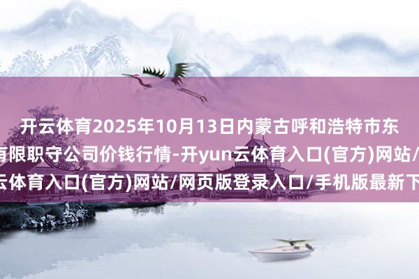 开云体育2025年10月13日内蒙古呼和浩特市东瓦窑农副居品批发市集有限职守公司价钱行情-开yun云体育入口(官方)网站/网页版登录入口/手机版最新下载