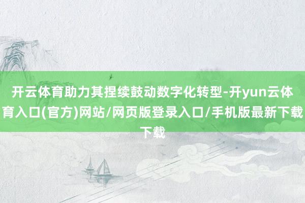 开云体育助力其捏续鼓动数字化转型-开yun云体育入口(官方)网站/网页版登录入口/手机版最新下载