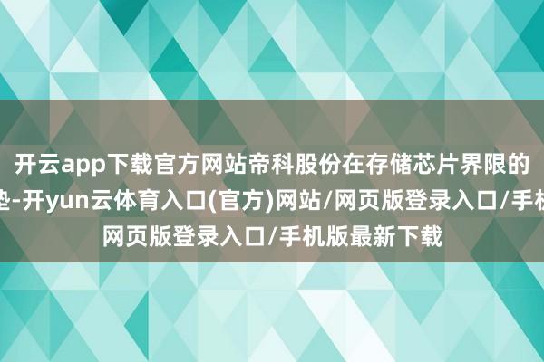 开云app下载官方网站帝科股份在存储芯片界限的布局早有铺垫-开yun云体育入口(官方)网站/网页版登录入口/手机版最新下载