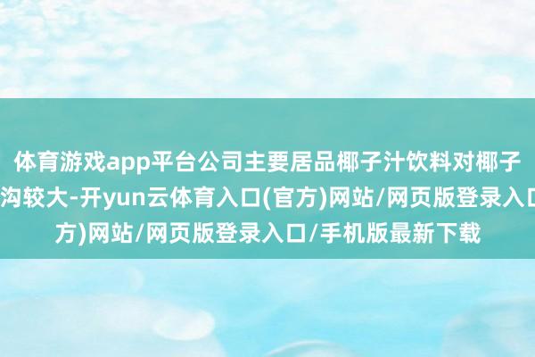 体育游戏app平台公司主要居品椰子汁饮料对椰子联系原料的需求鸿沟较大-开yun云体育入口(官方)网站/网页版登录入口/手机版最新下载