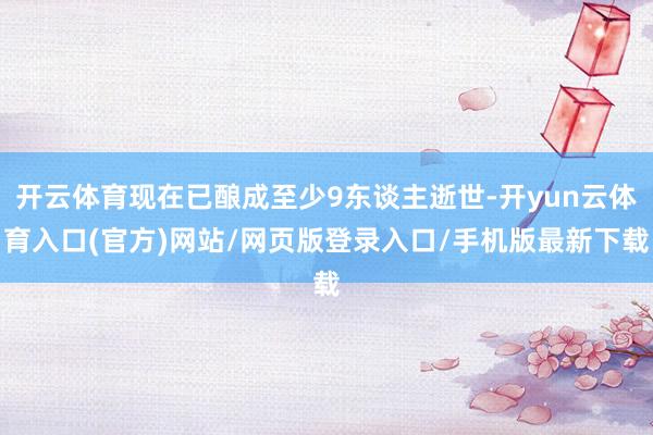 开云体育现在已酿成至少9东谈主逝世-开yun云体育入口(官方)网站/网页版登录入口/手机版最新下载