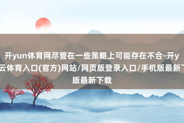 开yun体育网尽管在一些策略上可能存在不合-开yun云体育入口(官方)网站/网页版登录入口/手机版最新下载
