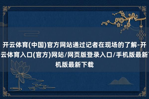开云体育(中国)官方网站通过记者在现场的了解-开yun云体育入口(官方)网站/网页版登录入口/手机版最新下载