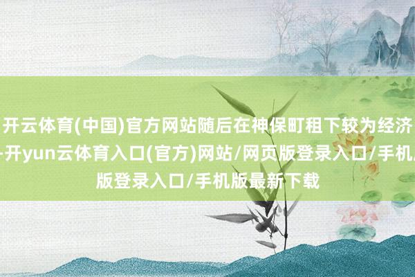 开云体育(中国)官方网站随后在神保町租下较为经济的“贷间”-开yun云体育入口(官方)网站/网页版登录入口/手机版最新下载
