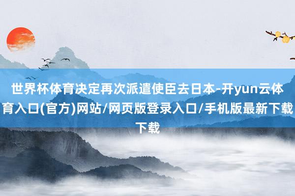 世界杯体育决定再次派遣使臣去日本-开yun云体育入口(官方)网站/网页版登录入口/手机版最新下载