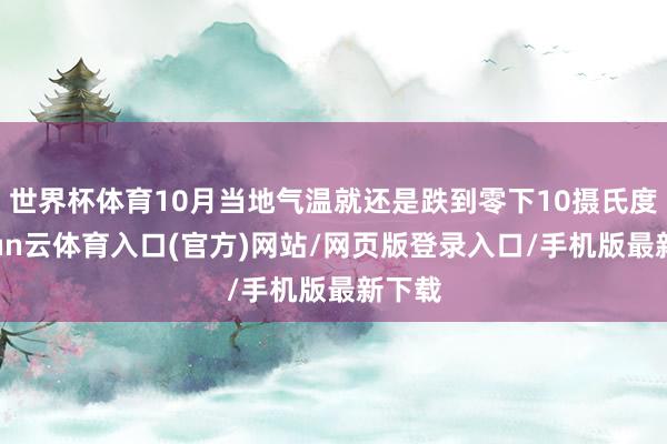 世界杯体育10月当地气温就还是跌到零下10摄氏度-开yun云体育入口(官方)网站/网页版登录入口/手机版最新下载