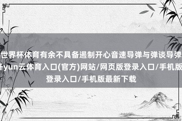 世界杯体育有余不具备遏制开心音速导弹与弹谈导弹的才智-开yun云体育入口(官方)网站/网页版登录入口/手机版最新下载