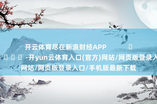 开云体育尽在新浪财经APP            													-开yun云体育入口(官方)网站/网页版登录入口/手机版最新下载