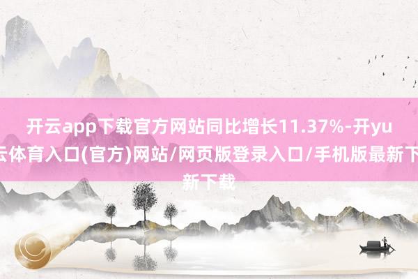 开云app下载官方网站同比增长11.37%-开yun云体育入口(官方)网站/网页版登录入口/手机版最新下载