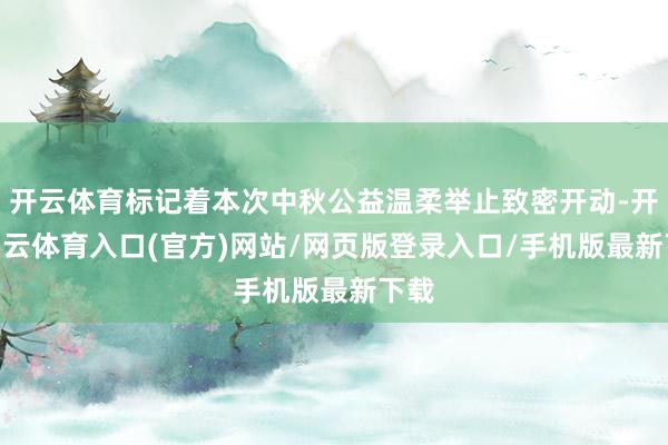 开云体育标记着本次中秋公益温柔举止致密开动-开yun云体育入口(官方)网站/网页版登录入口/手机版最新下载