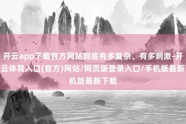 开云app下载官方网站到底有多复杂、有多刺激-开yun云体育入口(官方)网站/网页版登录入口/手机版最新下载