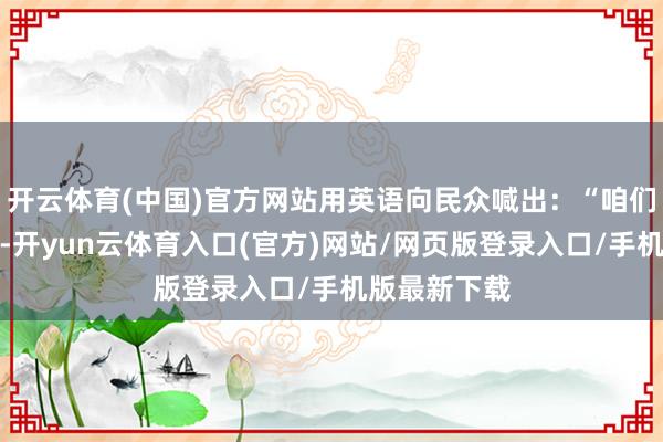 开云体育(中国)官方网站用英语向民众喊出:“咱们要经久和平-开yun云体育入口(官方)网站/网页版登录入口/手机版最新下载