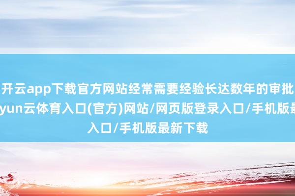 开云app下载官方网站经常需要经验长达数年的审批历程-开yun云体育入口(官方)网站/网页版登录入口/手机版最新下载