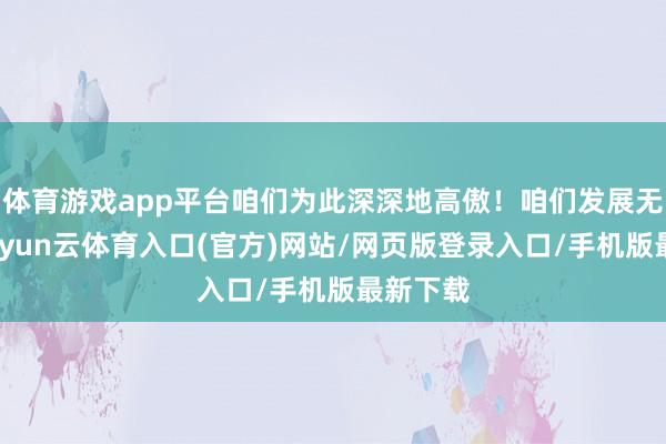 体育游戏app平台咱们为此深深地高傲！咱们发展无尽头-开yun云体育入口(官方)网站/网页版登录入口/手机版最新下载