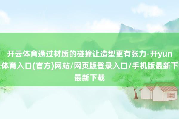 开云体育通过材质的碰撞让造型更有张力-开yun云体育入口(官方)网站/网页版登录入口/手机版最新下载