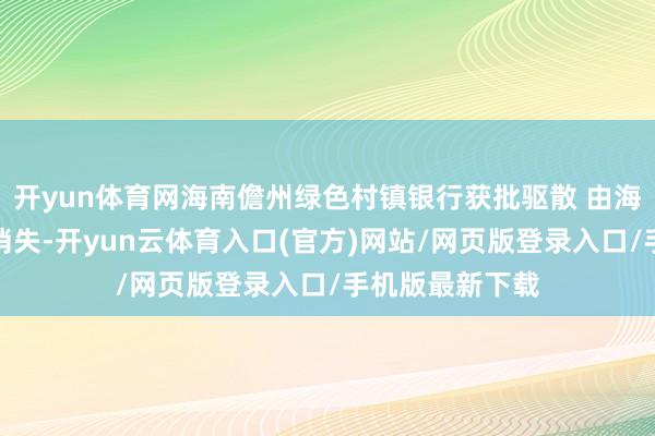 开yun体育网海南儋州绿色村镇银行获批驱散 由海南农商行继承消失-开yun云体育入口(官方)网站/网页版登录入口/手机版最新下载
