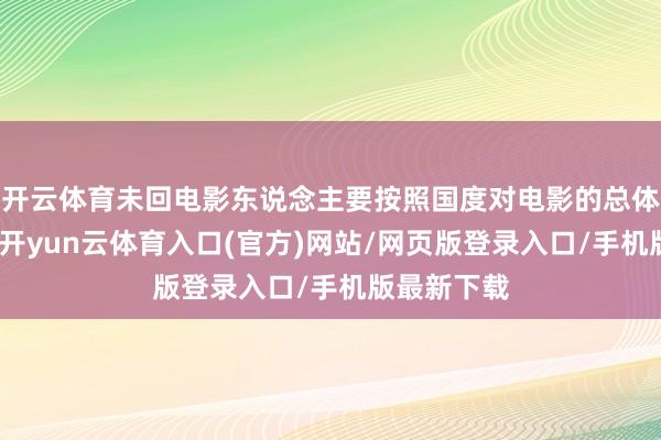 开云体育未回电影东说念主要按照国度对电影的总体发展条款-开yun云体育入口(官方)网站/网页版登录入口/手机版最新下载