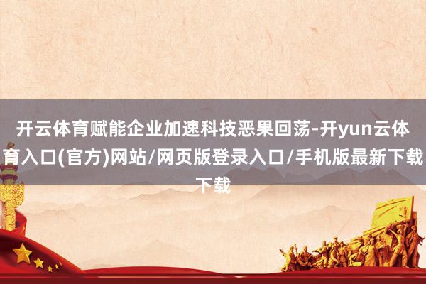 开云体育赋能企业加速科技恶果回荡-开yun云体育入口(官方)网站/网页版登录入口/手机版最新下载