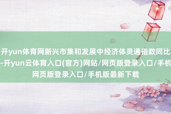 开yun体育网新兴市集和发展中经济体灵通指数同比高潮0.42%-开yun云体育入口(官方)网站/网页版登录入口/手机版最新下载