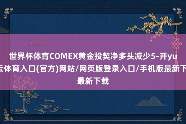 世界杯体育COMEX黄金投契净多头减少5-开yun云体育入口(官方)网站/网页版登录入口/手机版最新下载