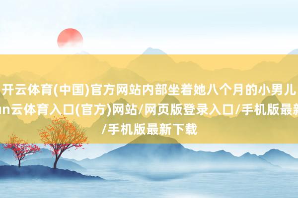 开云体育(中国)官方网站内部坐着她八个月的小男儿-开yun云体育入口(官方)网站/网页版登录入口/手机版最新下载